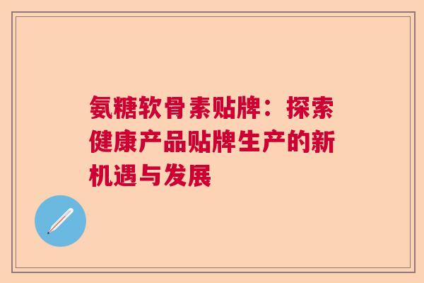 氨糖软骨素贴牌：探索健康产品贴牌生产的新机遇与发展