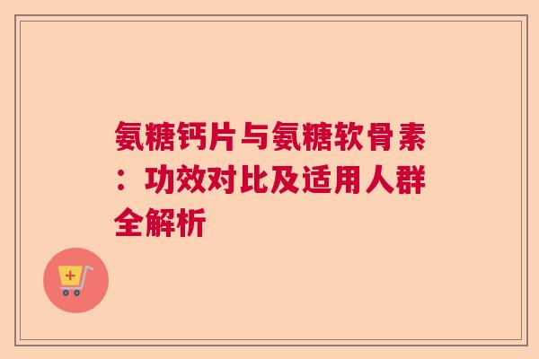 氨糖钙片与氨糖软骨素：功效对比及适用人群全解析