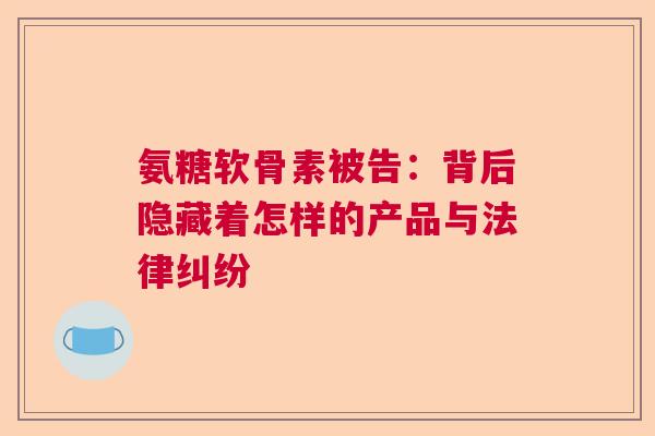 氨糖软骨素被告：背后隐藏着怎样的产品与法律纠纷