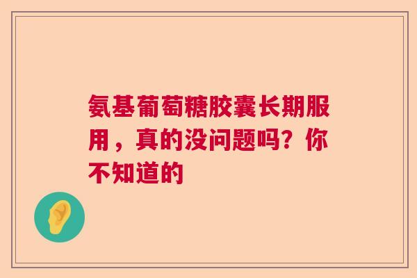 氨基葡萄糖胶囊长期服用，真的没问题吗？你不知道的