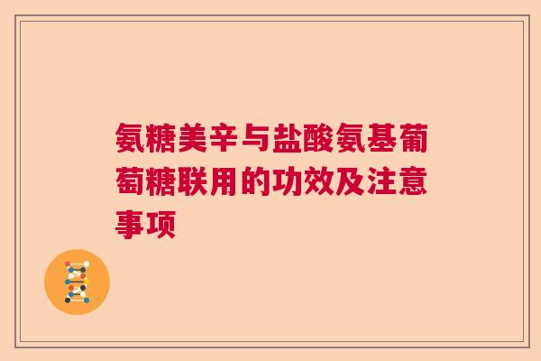 氨糖美辛与盐酸氨基葡萄糖联用的功效及注意事项