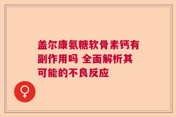 盖尔康氨糖软骨素钙有副作用吗 全面解析其可能的不良反应