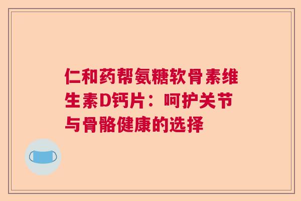 仁和药帮氨糖软骨素维生素D钙片：呵护关节与骨骼健康的选择
