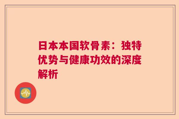 日本本国软骨素：独特优势与健康功效的深度解析