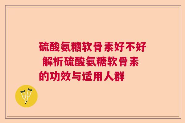 硫酸氨糖软骨素好不好 解析硫酸氨糖软骨素的功效与适用人群