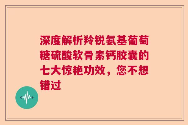 深度解析羚锐氨基葡萄糖硫酸软骨素钙胶囊的七大惊艳功效，您不想错过