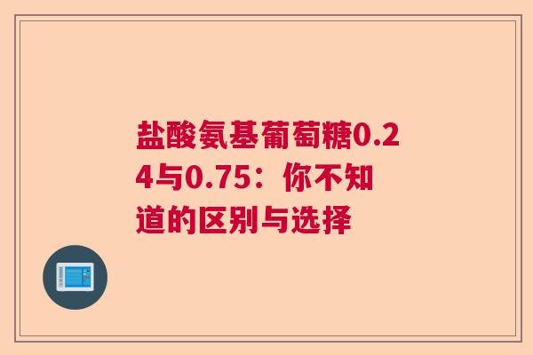 盐酸氨基葡萄糖0.24与0.75：你不知道的区别与选择