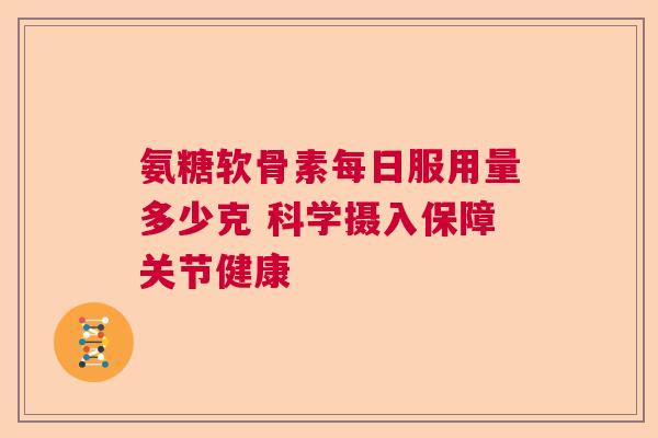 氨糖软骨素每日服用量多少克 科学摄入保障关节健康