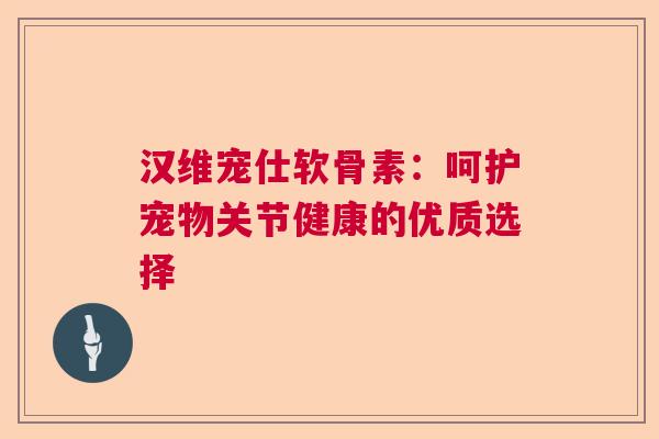 汉维宠仕软骨素：呵护宠物关节健康的优质选择