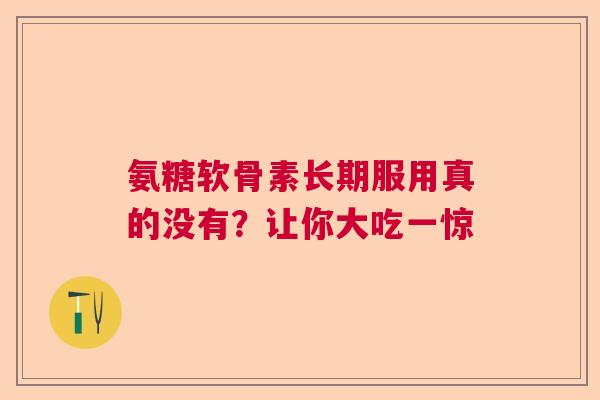 氨糖软骨素长期服用真的没有？让你大吃一惊