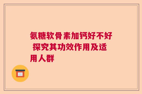 氨糖软骨素加钙好不好 探究其功效作用及适用人群