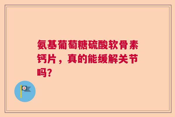 氨基葡萄糖硫酸软骨素钙片，真的能缓解关节吗？