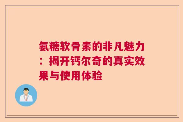氨糖软骨素的非凡魅力：揭开钙尔奇的真实效果与使用体验