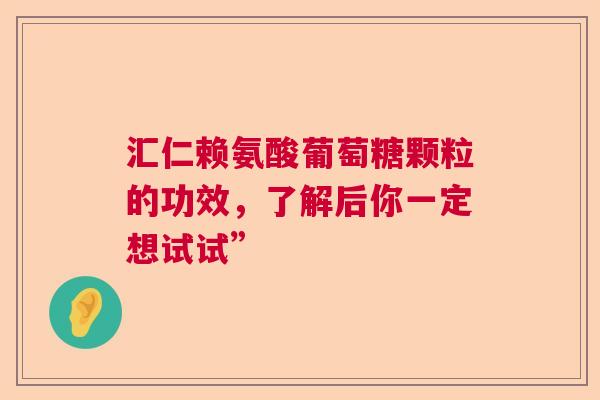 汇仁赖氨酸葡萄糖颗粒的功效，了解后你一定想试试”