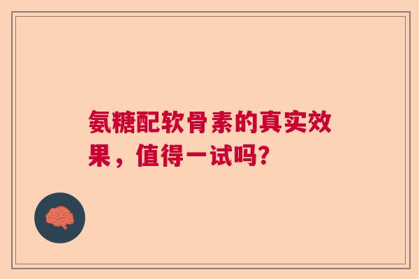 氨糖配软骨素的真实效果，值得一试吗？