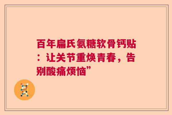 百年扁氏氨糖软骨钙贴：让关节重焕青春，告别酸痛烦恼”
