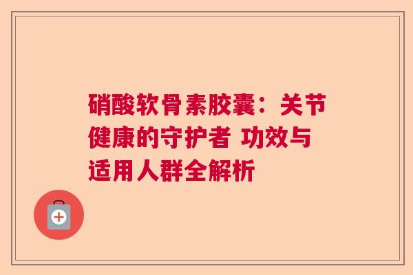 硝酸软骨素胶囊：关节健康的守护者 功效与适用人群全解析