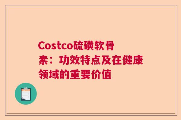 Costco硫磺软骨素：功效特点及在健康领域的重要价值