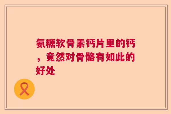 氨糖软骨素钙片里的钙，竟然对骨骼有如此的好处