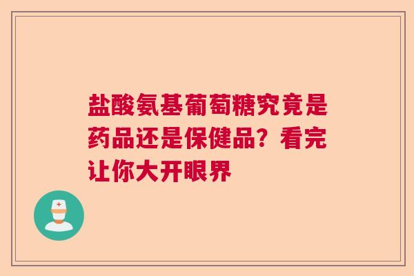 盐酸氨基葡萄糖究竟是药品还是保健品？看完让你大开眼界