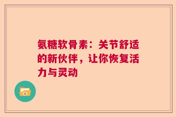 氨糖软骨素：关节舒适的新伙伴，让你恢复活力与灵动