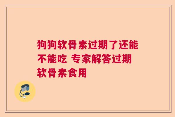 狗狗软骨素过期了还能不能吃 专家解答过期软骨素食用