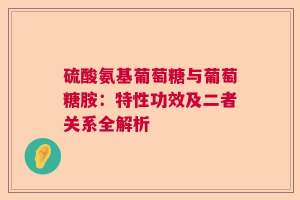 硫酸氨基葡萄糖与葡萄糖胺：特性功效及二者关系全解析