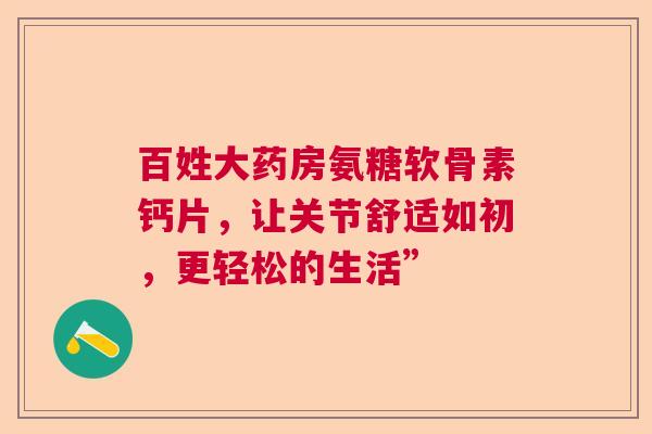 百姓大药房氨糖软骨素钙片，让关节舒适如初，更轻松的生活”
