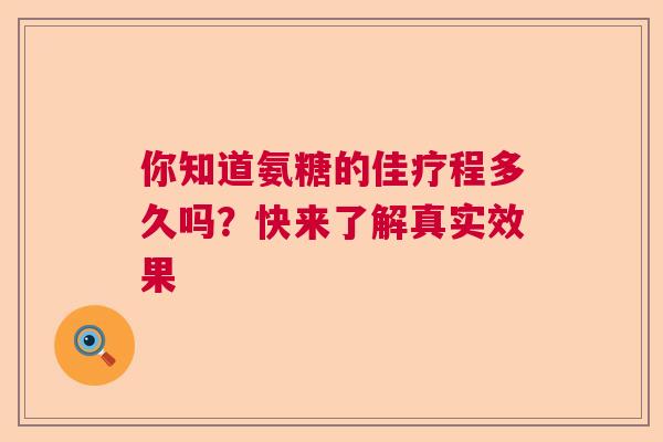 你知道氨糖的佳疗程多久吗？快来了解真实效果