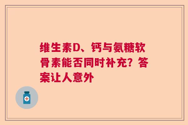 维生素D、钙与氨糖软骨素能否同时补充？答案让人意外