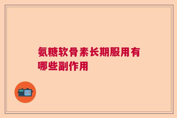 氨糖软骨素长期服用有哪些副作用