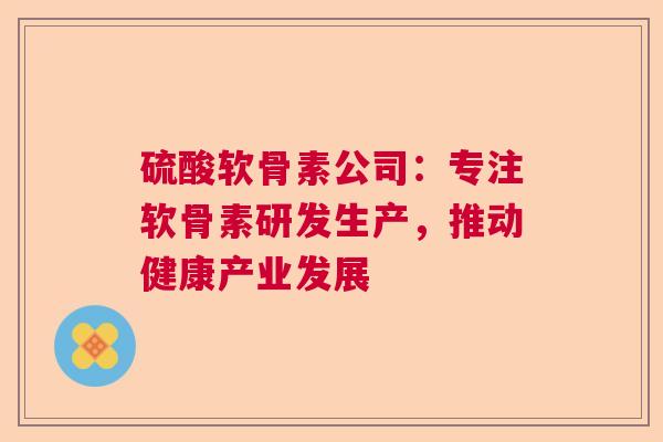 硫酸软骨素公司：专注软骨素研发生产，推动健康产业发展