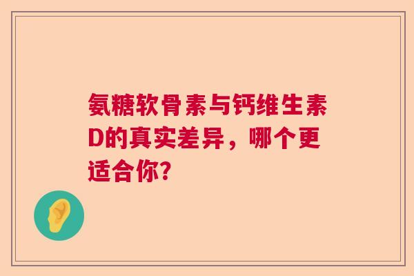 氨糖软骨素与钙维生素D的真实差异，哪个更适合你？