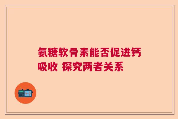 氨糖软骨素能否促进钙吸收 探究两者关系