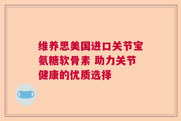 维养思美国进口关节宝氨糖软骨素 助力关节健康的优质选择