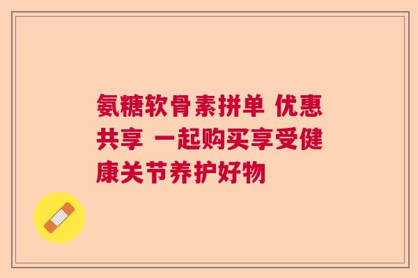 氨糖软骨素拼单 优惠共享 一起购买享受健康关节养护好物
