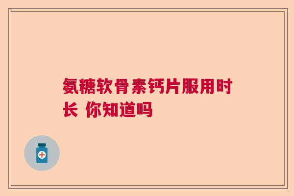 氨糖软骨素钙片服用时长 你知道吗
