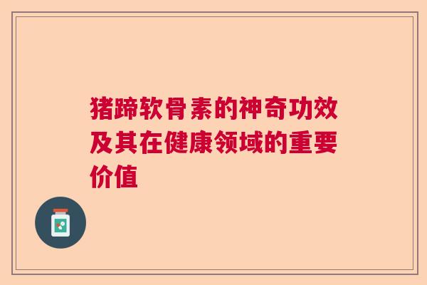 猪蹄软骨素的神奇功效及其在健康领域的重要价值