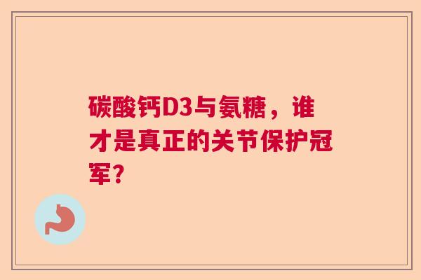 碳酸钙D3与氨糖，谁才是真正的关节保护冠军？