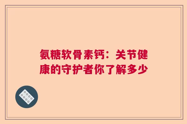 氨糖软骨素钙：关节健康的守护者你了解多少