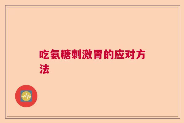吃氨糖刺激胃的应对方法