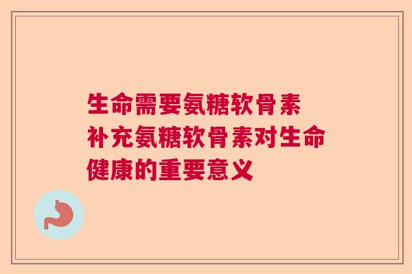 生命需要氨糖软骨素 补充氨糖软骨素对生命健康的重要意义