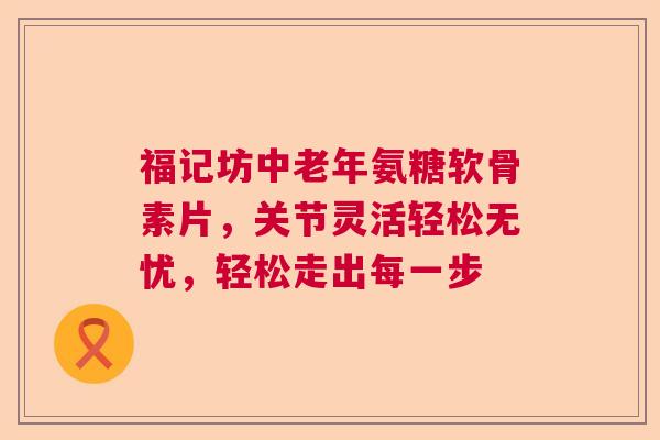福记坊中老年氨糖软骨素片，关节灵活轻松无忧，轻松走出每一步