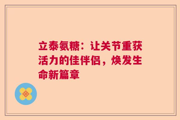 立泰氨糖：让关节重获活力的佳伴侣，焕发生命新篇章
