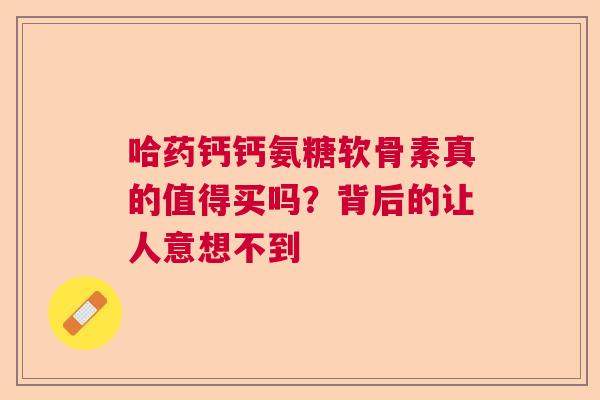 哈药钙钙氨糖软骨素真的值得买吗？背后的让人意想不到