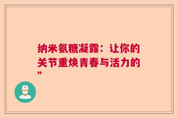 纳米氨糖凝露：让你的关节重焕青春与活力的”