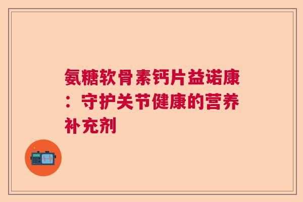 氨糖软骨素钙片益诺康：守护关节健康的营养补充剂