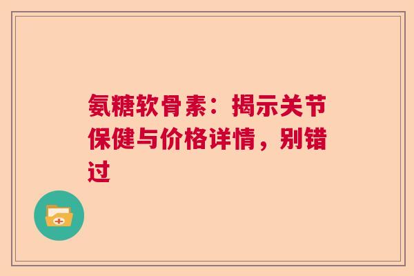 氨糖软骨素：揭示关节保健与价格详情，别错过