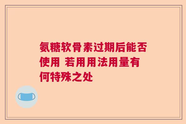 氨糖软骨素过期后能否使用 若用用法用量有何特殊之处