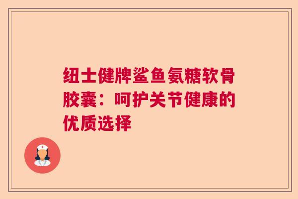 纽士健牌鲨鱼氨糖软骨胶囊：呵护关节健康的优质选择